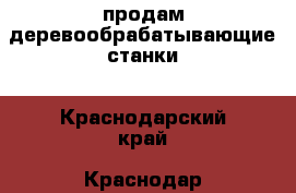 продам деревообрабатывающие станки - Краснодарский край, Краснодар г. Бизнес » Оборудование   